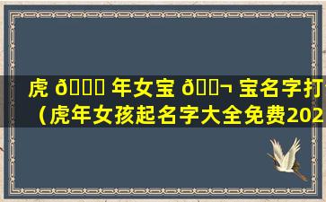 虎 🐝 年女宝 🐬 宝名字打分（虎年女孩起名字大全免费2021年）